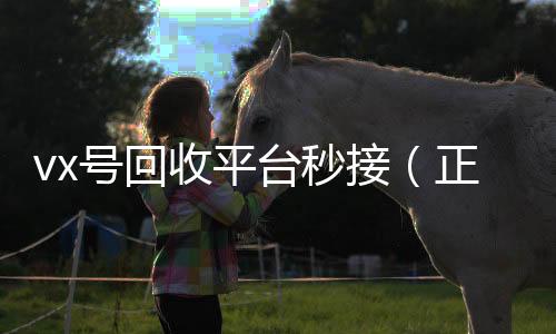 vx号回收平台秒vx回收接（正规高价回收微信号平台）